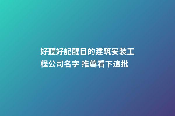 好聽好記醒目的建筑安裝工程公司名字 推薦看下這批
